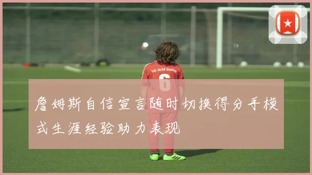 詹姆斯自信宣言随时切换得分手模式生涯经验助力表现