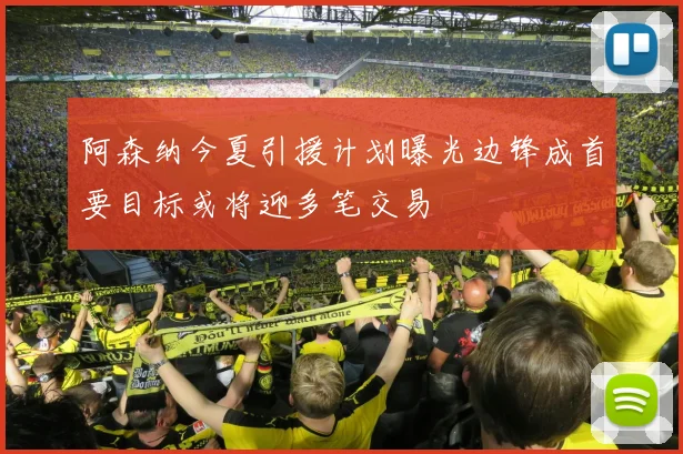 阿森纳今夏引援计划曝光边锋成首要目标或将迎多笔交易