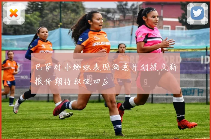 巴萨对小蜘蛛表现满意计划提交新报价期待积极回应