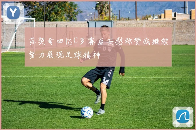苏契奇回忆C罗赛后安慰称赞我继续努力展现足球精神