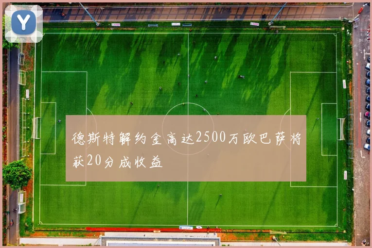 德斯特解约金高达2500万欧巴萨将获20分成收益