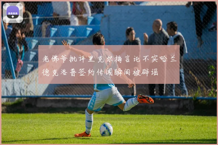 老佛爷批评里克尔梅言论不实哈兰德克洛普签约传闻瞬间被辟谣