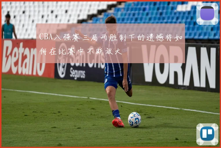 CBA八强赛三局两胜制下的遗憾将如何在比赛中不断放大