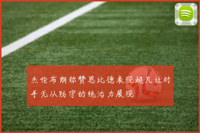 杰伦布朗称赞恩比德表现超凡让对手无从防守的统治力展现