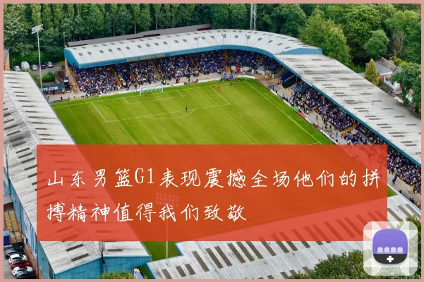 山东男篮G1表现震撼全场他们的拼搏精神值得我们致敬