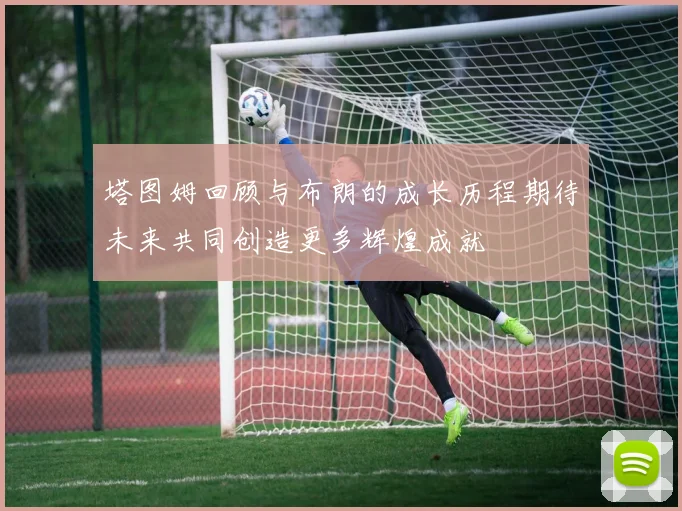 塔图姆回顾与布朗的成长历程期待未来共同创造更多辉煌成就