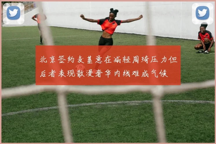 北京签约麦基意在减轻周琦压力但后者表现散漫奢华内线难成气候