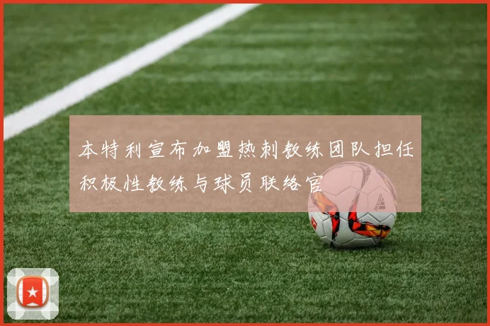 本特利宣布加盟热刺教练团队担任积极性教练与球员联络官