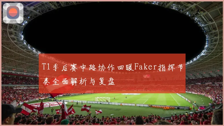 T1季后赛中路协作回暖Faker指挥节奏全面解析与复盘