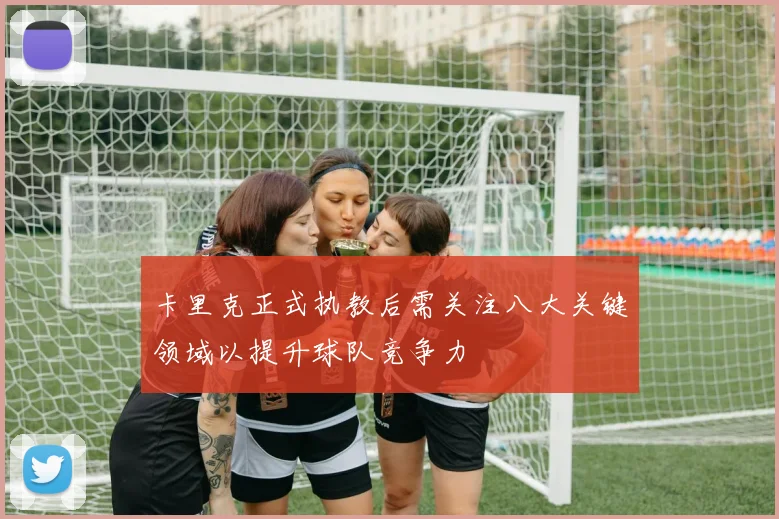 卡里克正式执教后需关注八大关键领域以提升球队竞争力