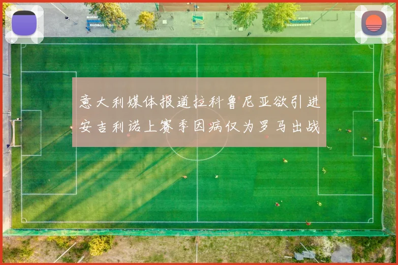 意大利媒体报道拉科鲁尼亚欲引进安吉利诺上赛季因病仅为罗马出战9场