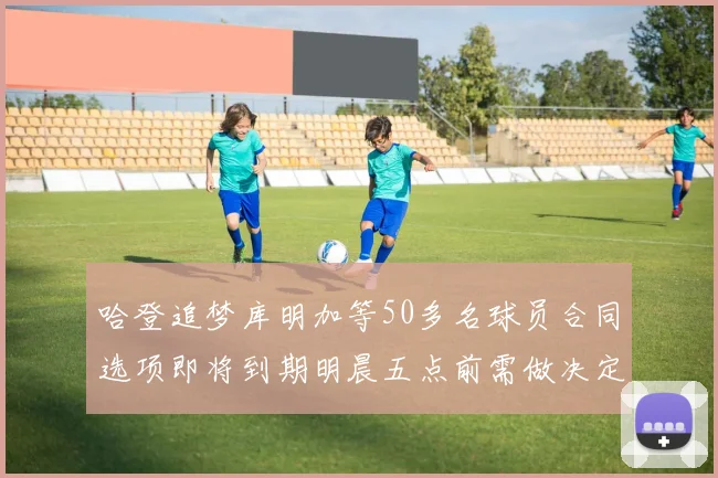 哈登追梦库明加等50多名球员合同选项即将到期明晨五点前需做决定