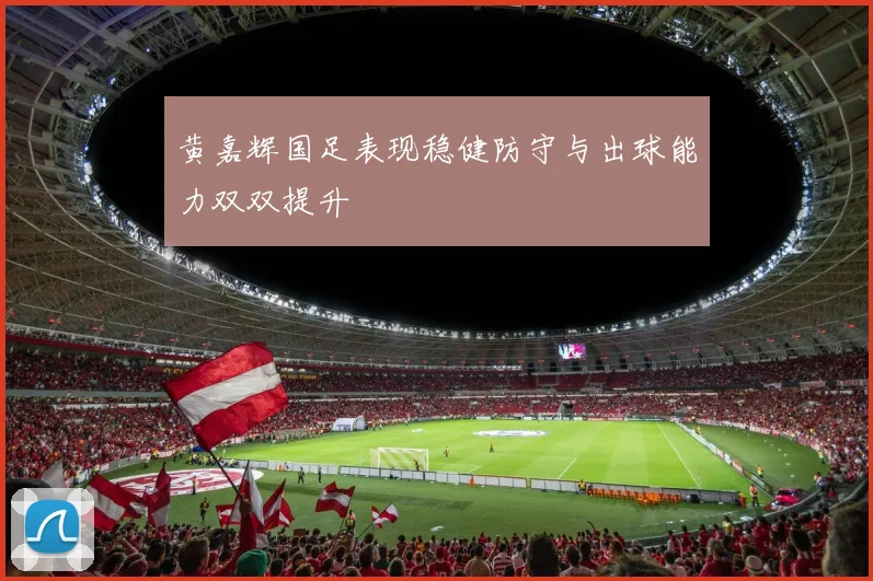 黄嘉辉国足表现稳健防守与出球能力双双提升