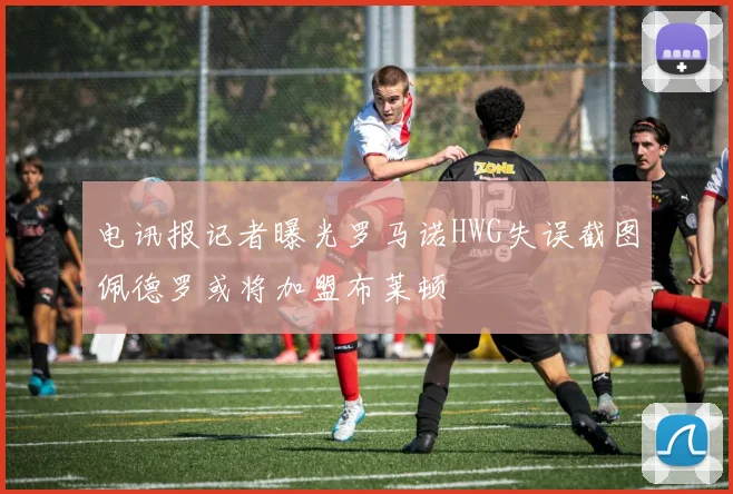 电讯报记者曝光罗马诺HWG失误截图佩德罗或将加盟布莱顿