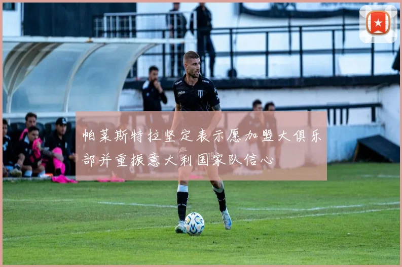 帕莱斯特拉坚定表示愿加盟大俱乐部并重振意大利国家队信心