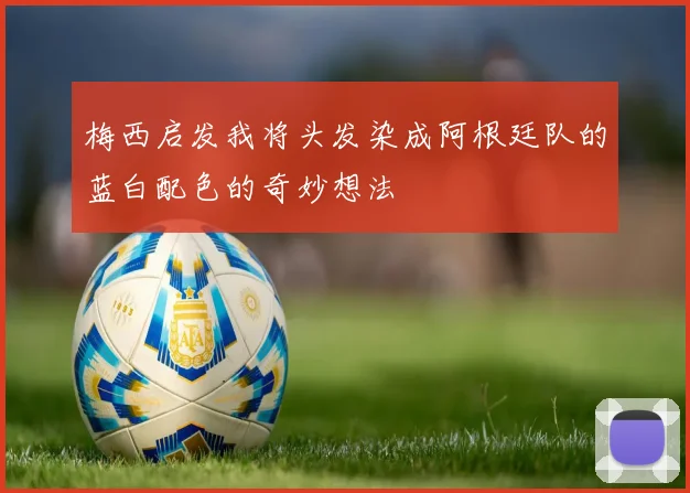 梅西启发我将头发染成阿根廷队的蓝白配色的奇妙想法