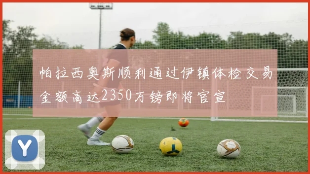 帕拉西奥斯顺利通过伊镇体检交易金额高达2350万镑即将官宣